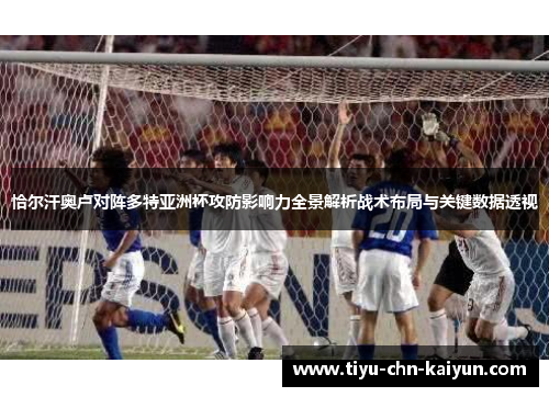 恰尔汗奥卢对阵多特亚洲杯攻防影响力全景解析战术布局与关键数据透视