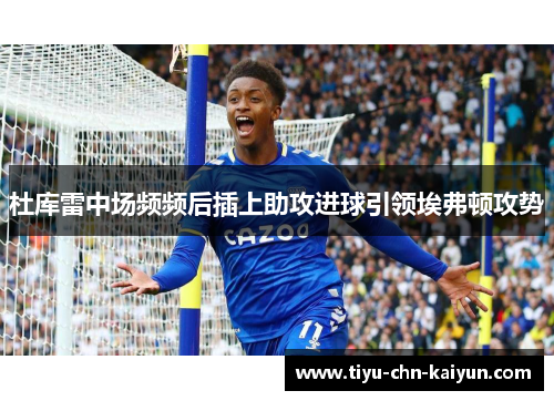 杜库雷中场频频后插上助攻进球引领埃弗顿攻势 杜库雷中场频频后插上助攻进球引领埃弗顿攻势