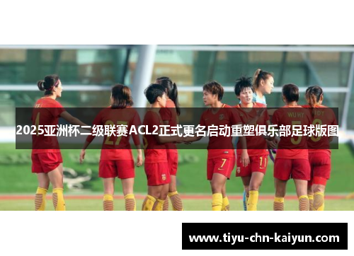2025亚洲杯二级联赛ACL2正式更名启动重塑俱乐部足球版图