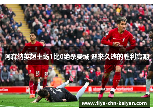 阿森纳英超主场1比0绝杀曼城 迎来久违的胜利高潮