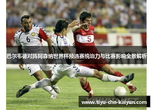 巴尔韦德对阵阿森纳世界杯预选赛统治力与比赛影响全景解析
